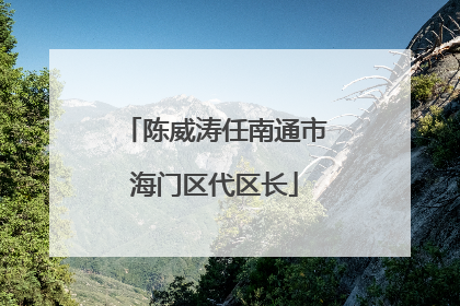 陈威涛任南通市海门区代区长