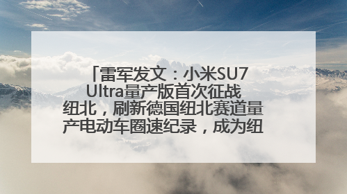 雷军发文：小米SU7 Ultra量产版首次征战纽北，刷新德国纽北赛道量产电动车圈速纪录，成为纽北史上最速量产电动车