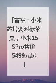 雷军：小米芯片要对标苹果，小米15SPro售价5499元起