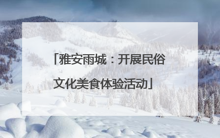 雅安雨城：开展民俗文化美食体验活动