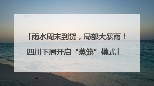 雨水周末到货，局部大暴雨！四川下周开启“蒸笼”模式