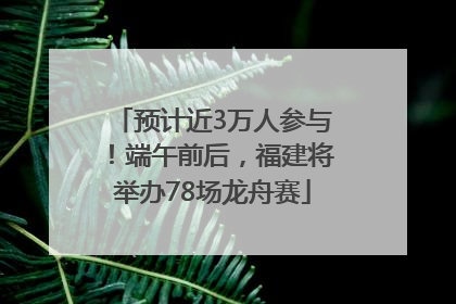 预计近3万人参与！端午前后，福建将举办78场龙舟赛
