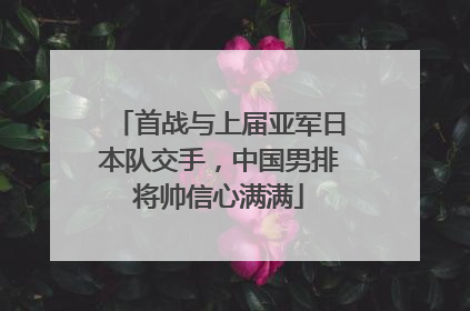 首战与上届亚军日本队交手，中国男排将帅信心满满