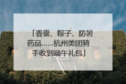 香囊、粽子、防暑药品……杭州美团骑手收到端午礼包