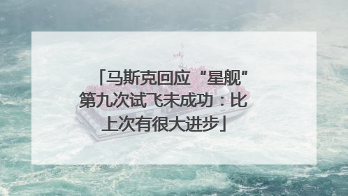 马斯克回应“星舰”第九次试飞未成功：比上次有很大进步