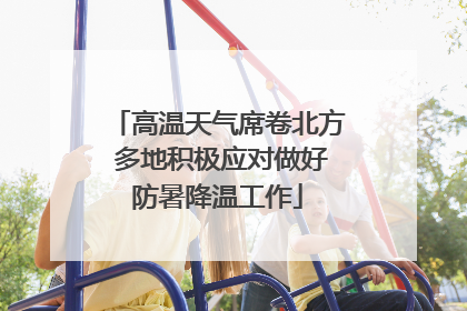 高温天气席卷北方 多地积极应对做好防暑降温工作