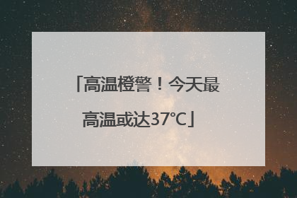 高温橙警！今天最高温或达37℃