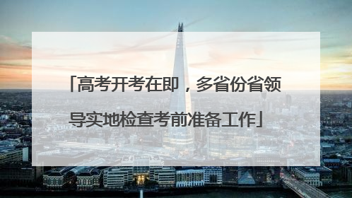 高考开考在即，多省份省领导实地检查考前准备工作