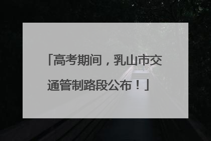 高考期间，乳山市交通管制路段公布！