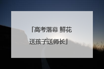 高考落幕 鲜花送孩子送师长