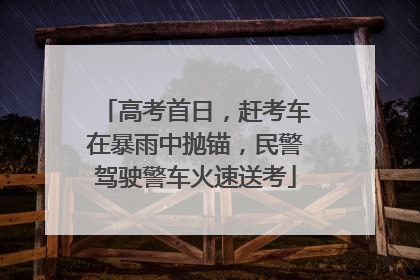 高考首日，赶考车在暴雨中抛锚，民警驾驶警车火速送考
