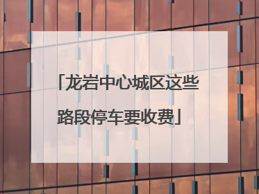 龙岩中心城区这些路段停车要收费
