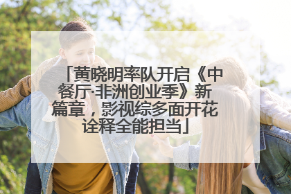 黄晓明率队开启《中餐厅·非洲创业季》新篇章，影视综多面开花诠释全能担当