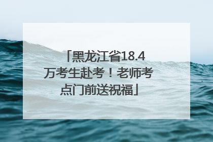 黑龙江省18.4万考生赴考！老师考点门前送祝福