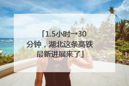 1.5小时→30分钟，湖北这条高铁最新进展来了