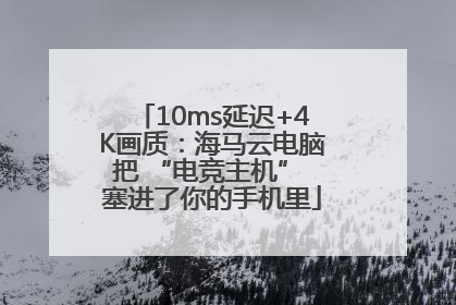 10ms延迟+4K画质：海马云电脑把 “电竞主机” 塞进了你的手机里