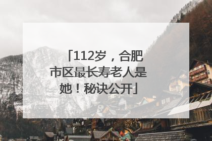 112岁，合肥市区最长寿老人是她！秘诀公开