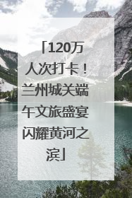120万人次打卡！兰州城关端午文旅盛宴闪耀黄河之滨