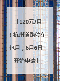 120元/月！杭州道路停车包月，6月6日开始申请