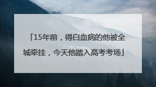 15年前，得白血病的他被全城牵挂，今天他踏入高考考场