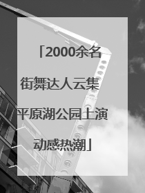 2000余名街舞达人云集 平原湖公园上演动感热潮