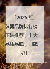 2025 红参膏品牌排行榜压轴推荐，十大品质品牌，口碑一览