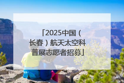 2025中国（长春）航天太空科普展志愿者招募