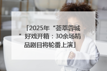 2025年“荟萃蓉城”好戏开箱：30余场精品剧目将轮番上演