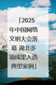 2025年中国网络文明大会落幕 湖北多项成果入选典型案例