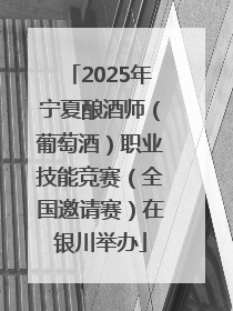 2025年宁夏酿酒师（葡萄酒）职业技能竞赛（全国邀请赛）在银川举办