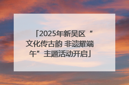 2025年新吴区“文化传古韵 非遗耀端午”主题活动开启