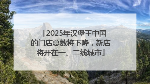 2025年汉堡王中国的门店总数将下降，新店将开在一、二线城市