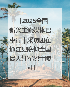 2025全国新兴主流媒体巴中行｜采访团在通江县瞻仰全国最大红军烈士陵园