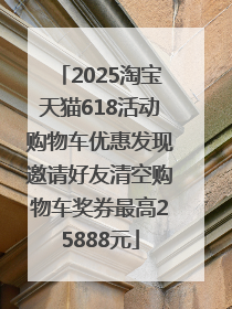 2025淘宝天猫618活动购物车优惠发现邀请好友清空购物车奖券最高25888元