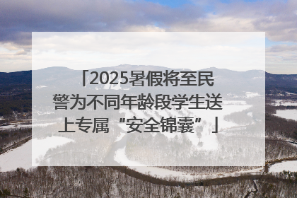 2025暑假将至民警为不同年龄段学生送上专属“安全锦囊”