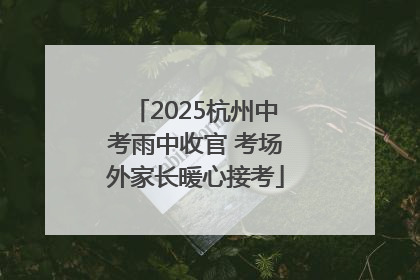 2025杭州中考雨中收官 考场外家长暖心接考