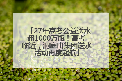 27年高考公益送水超1000万瓶！高考临近，洞庭山集团送水活动再度起航