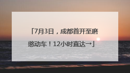 7月3日，成都首开至磨憨动车！12小时直达→