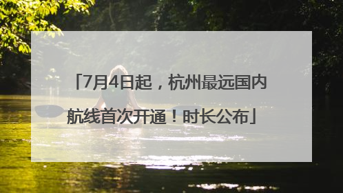 7月4日起，杭州最远国内航线首次开通！时长公布