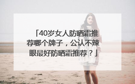 40岁女人防晒霜推荐哪个牌子，公认不辣眼最好防晒霜推荐？