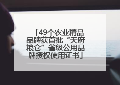 49个农业精品品牌获首批“天府粮仓”省级公用品牌授权使用证书