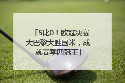 5比0！欧冠决赛大巴黎大胜国米，成就赛季四冠王