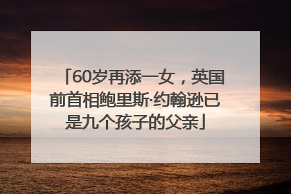 60岁再添一女，英国前首相鲍里斯·约翰逊已是九个孩子的父亲
