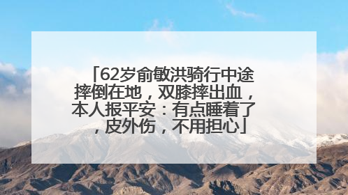 62岁俞敏洪骑行中途摔倒在地，双膝摔出血，本人报平安：有点睡着了，皮外伤，不用担心