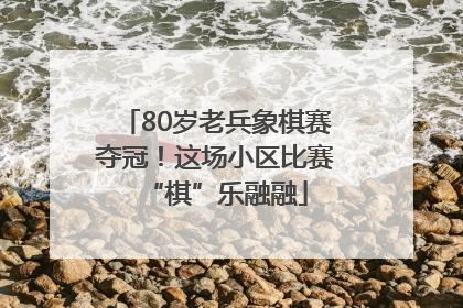 80岁老兵象棋赛夺冠！这场小区比赛“棋”乐融融