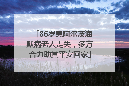 86岁患阿尔茨海默病老人走失，多方合力助其平安回家