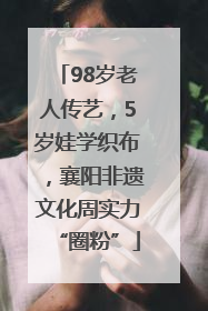 98岁老人传艺，5岁娃学织布，襄阳非遗文化周实力“圈粉”