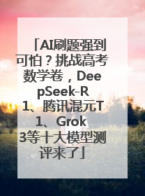 AI刷题强到可怕？挑战高考数学卷，DeepSeek-R1、腾讯混元T1、Grok 3等十大模型测评来了