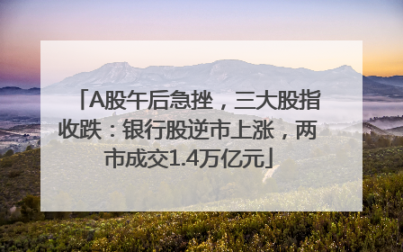 A股午后急挫，三大股指收跌：银行股逆市上涨，两市成交1.4万亿元