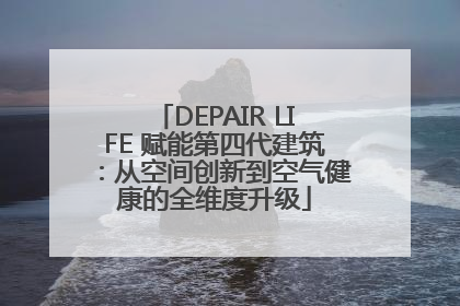 DEPAIR LIFE 赋能第四代建筑：从空间创新到空气健康的全维度升级